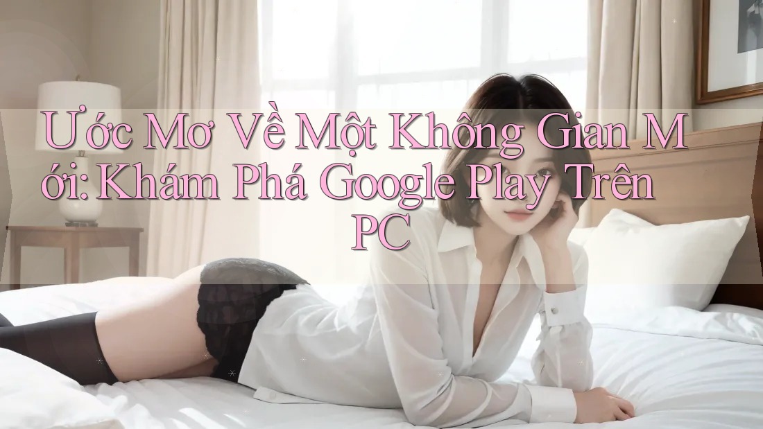 Ước Mơ Về Một Không Gian Mới: Khám Phá Google Play Trên PC