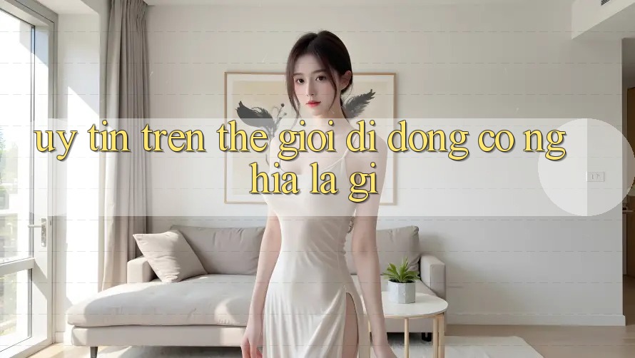 “Uy Tín” Trên Thế Giới Di Động Có Nghĩa Là Gì? “Uy Tín” Trên Thế Giới Di Động Có Nghĩa Là Gì?