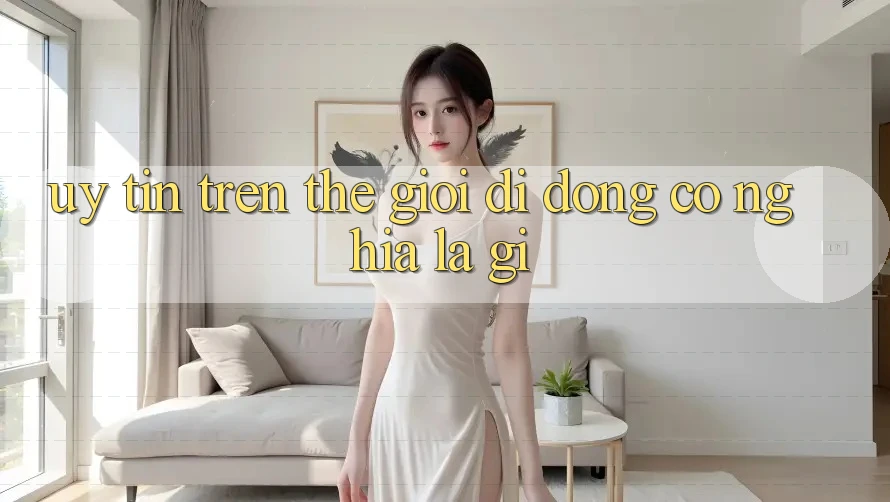 “Uy Tín” Trên Thế Giới Di Động Có Nghĩa Là Gì? “Uy Tín” Trên Thế Giới Di Động Có Nghĩa Là Gì?