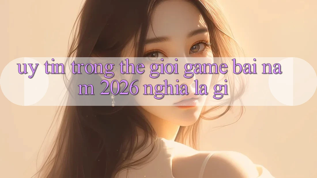 “Uy Tín” Trong Thế Giới Game Bài Năm 2026 Nghĩa Là Gì?
