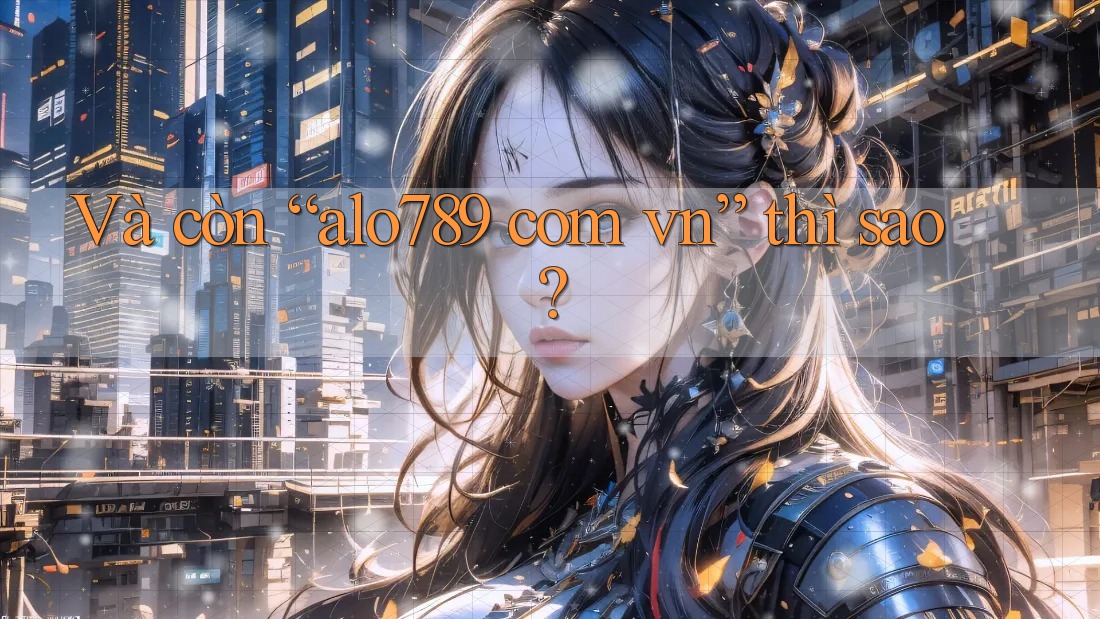 Và còn “alo789 com vn” thì sao? Và còn “alo789 com vn” thì sao?