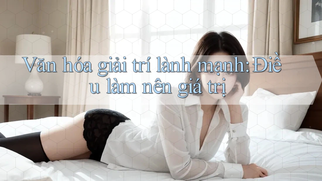 Văn hóa giải trí lành mạnh: Điều làm nên giá trị Văn hóa giải trí lành mạnh: Điều làm nên giá trị