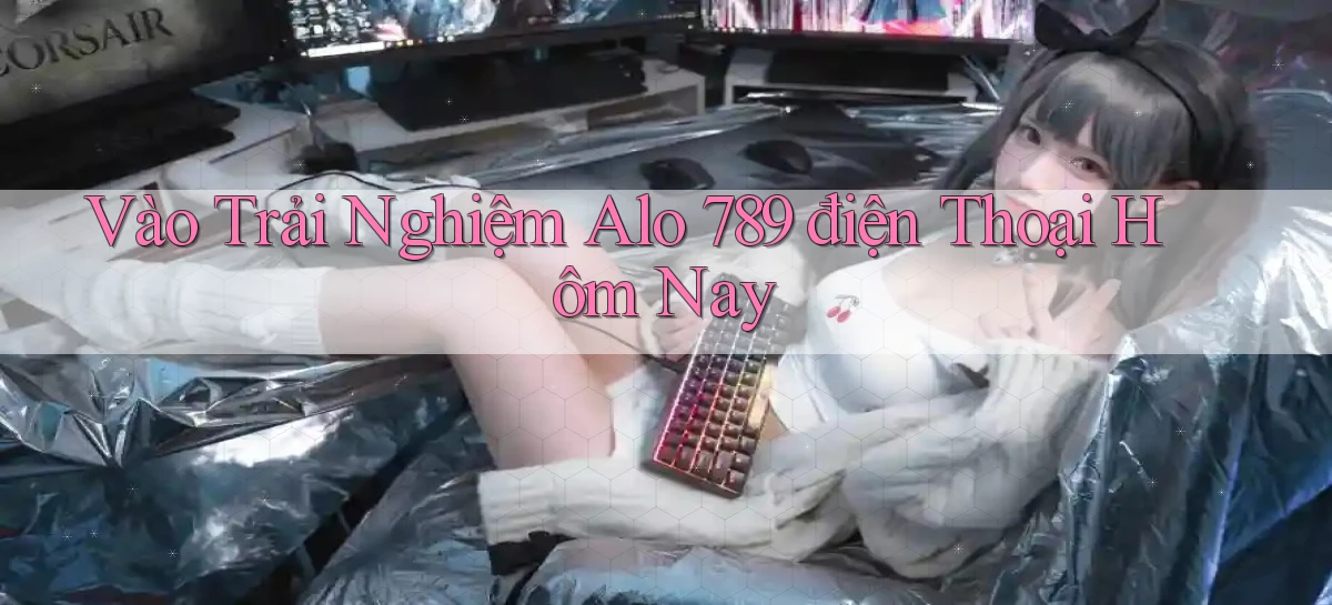 vào trải nghiệm alo 789 điện thoại hôm nay