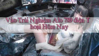 vào trải nghiệm alo 789 điện thoại hôm nay
