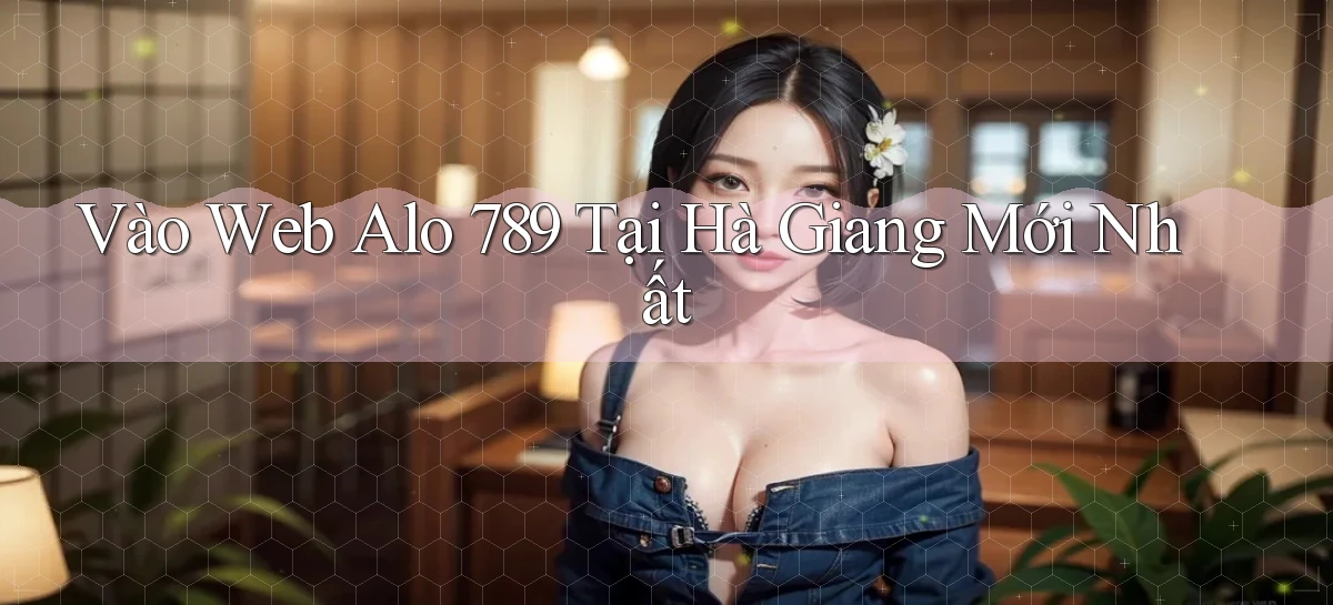 vào web alo 789 tại Hà Giang mới nhất