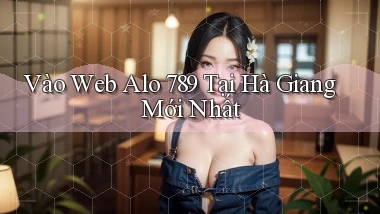 vào web alo 789 tại Hà Giang mới nhất