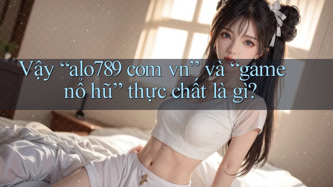 Vậy “alo789 com vn” và “game nổ hũ” thực chất là gì? Vậy “alo789 com vn” và “game nổ hũ” thực chất là gì?
