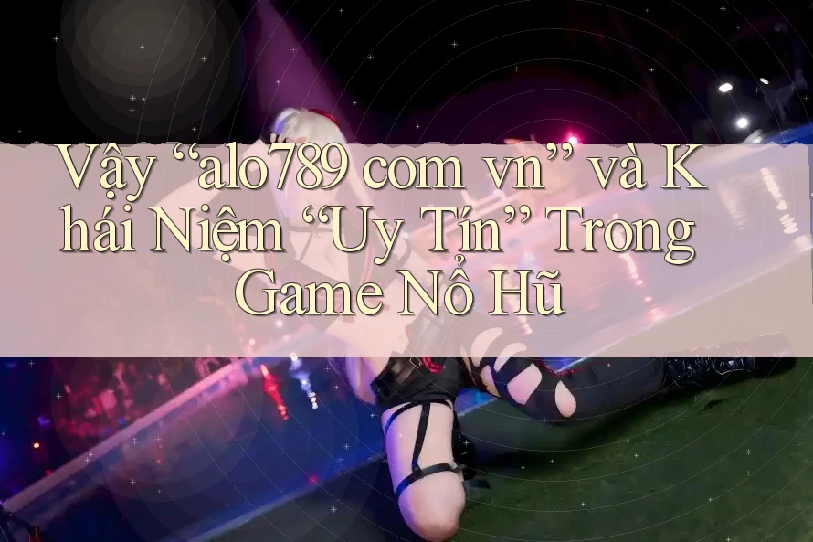 Vậy “alo789 com vn” và Khái Niệm “Uy Tín” Trong Game Nổ Hũ Vậy “alo789 com vn” và Khái Niệm “Uy Tín” Trong Game Nổ Hũ