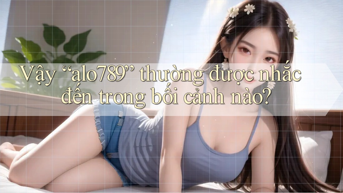 Vậy “alo789” thường được nhắc đến trong bối cảnh nào? Vậy “alo789” thường được nhắc đến trong bối cảnh nào?
