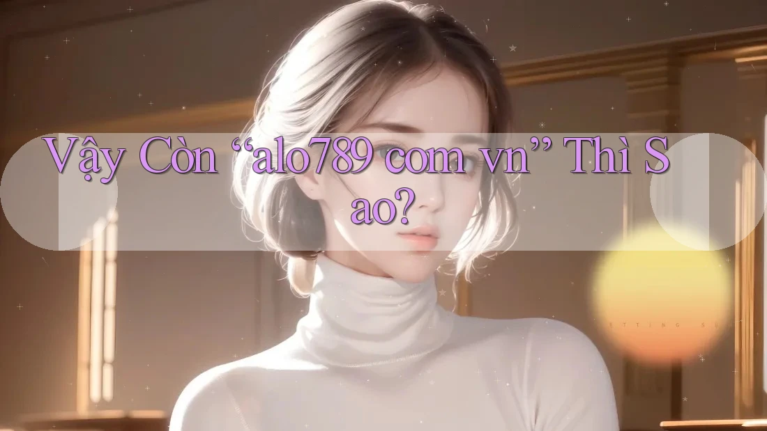 Vậy còn “alo789 com vn” thì sao? Vậy còn “alo789 com vn” thì sao?