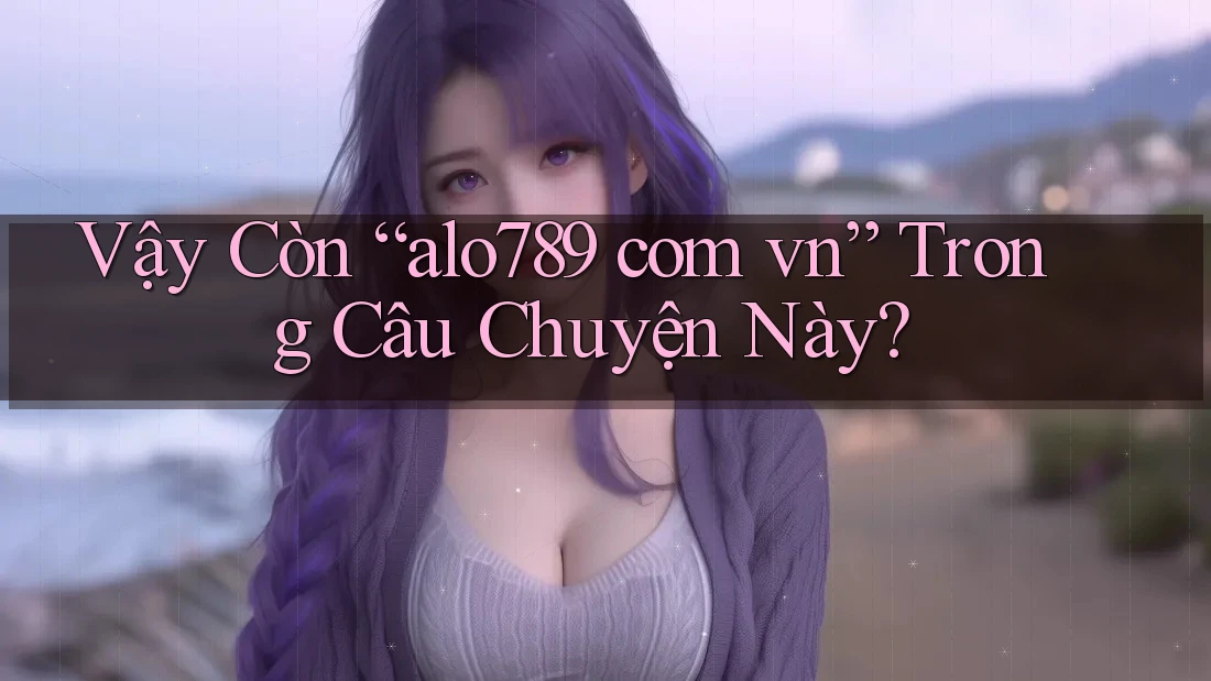 Vậy Còn “alo789 com vn” Trong Câu Chuyện Này? Vậy Còn “alo789 com vn” Trong Câu Chuyện Này?