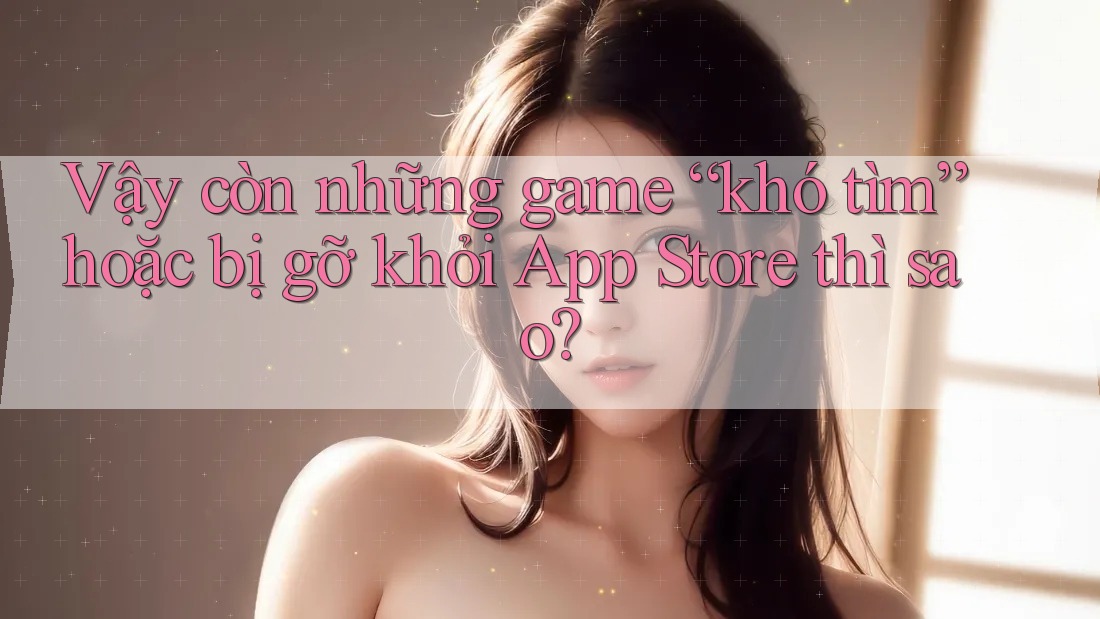 Vậy còn những game “khó tìm” hoặc bị gỡ khỏi App Store thì sao? Vậy còn những game “khó tìm” hoặc bị gỡ khỏi App Store thì sao?