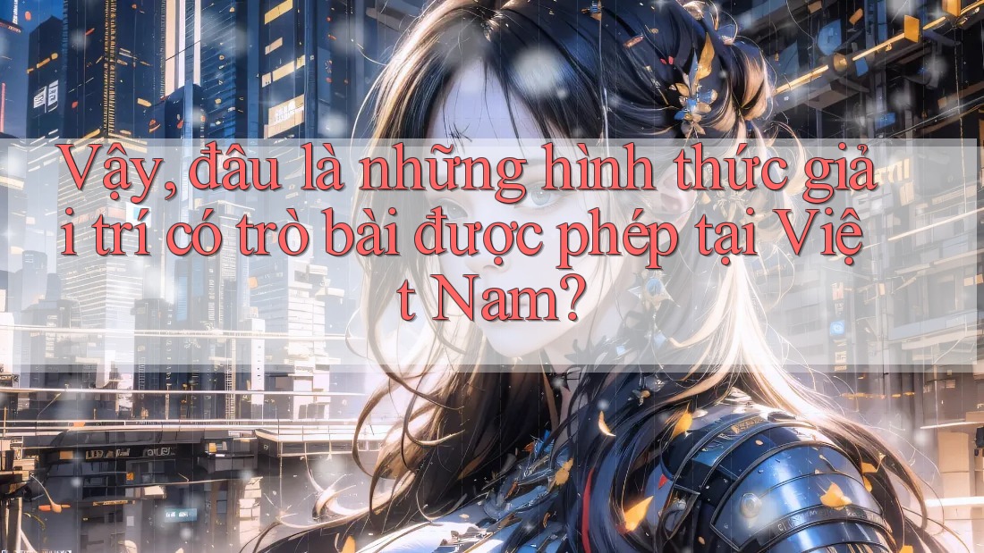 Vậy, đâu là những hình thức giải trí có trò bài được phép tại Việt Nam?