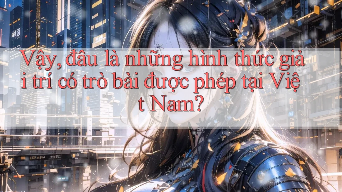 Vậy, đâu là những hình thức giải trí có trò bài được phép tại Việt Nam? Vậy, đâu là những hình thức giải trí có trò bài được phép tại Việt Nam?