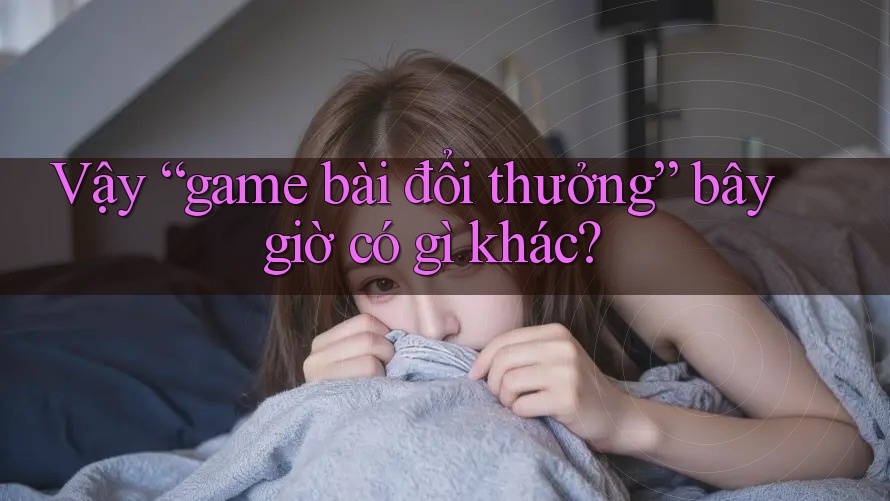 Vậy “game bài đổi thưởng” bây giờ có gì khác?