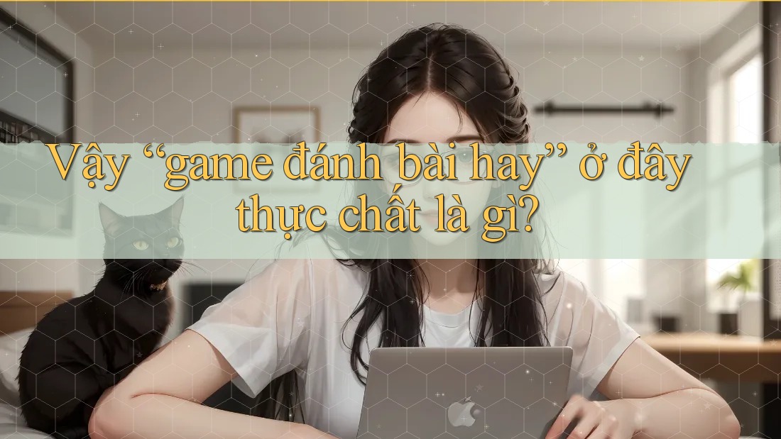 Vậy “game đánh bài hay” ở đây thực chất là gì? Vậy “game đánh bài hay” ở đây thực chất là gì?