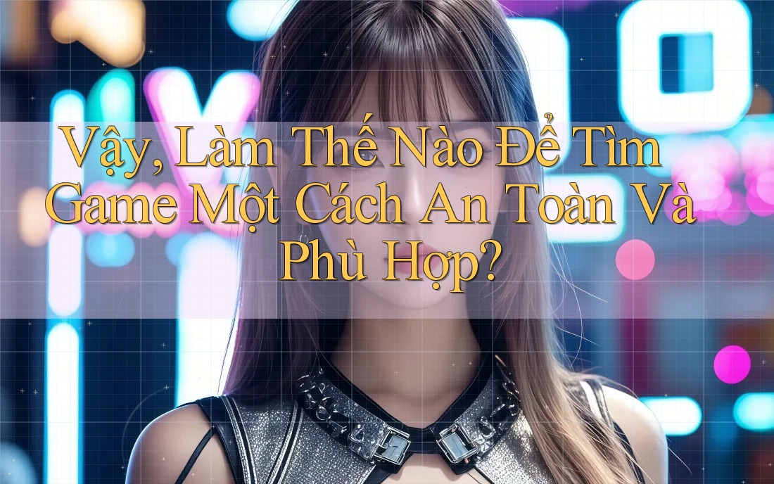 Vậy, Làm Thế Nào Để Tìm Game Một Cách An Toàn Và Phù Hợp? Vậy, Làm Thế Nào Để Tìm Game Một Cách An Toàn Và Phù Hợp?