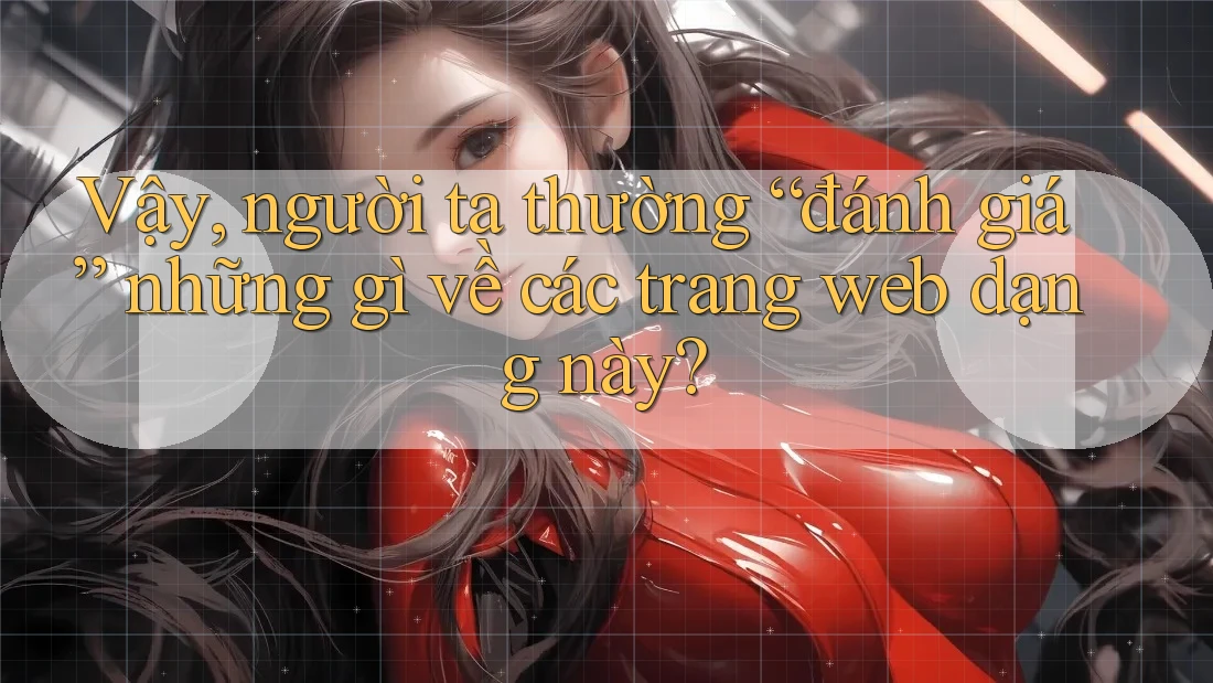 Vậy, người ta thường “đánh giá” những gì về các trang web dạng này?