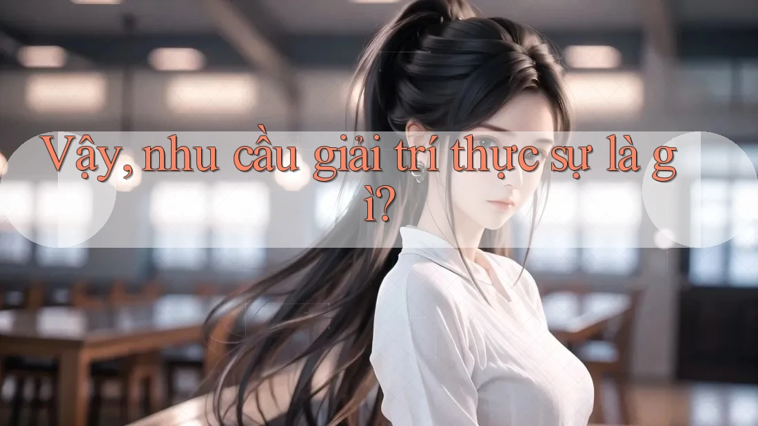 Vậy, nhu cầu giải trí thực sự là gì? Vậy, nhu cầu giải trí thực sự là gì?