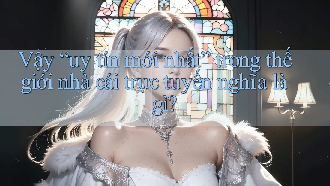 Vậy “uy tín mới nhất” trong thế giới nhà cái trực tuyến nghĩa là gì?