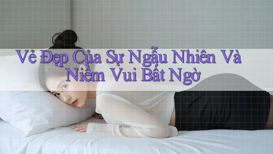Vẻ Đẹp Của Sự Ngẫu Nhiên Và Niềm Vui Bất Ngờ Vẻ Đẹp Của Sự Ngẫu Nhiên Và Niềm Vui Bất Ngờ