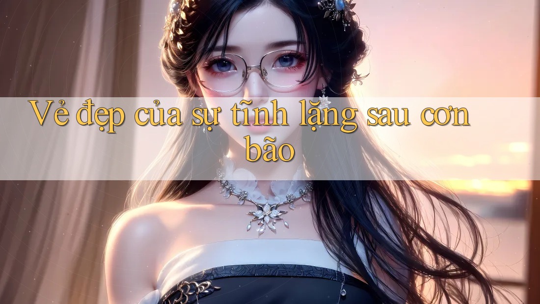 Vẻ đẹp của sự tĩnh lặng sau cơn bão Vẻ đẹp của sự tĩnh lặng sau cơn bão