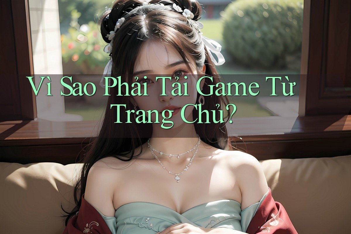 Vì Sao Phải Tải Game Từ Trang Chủ?