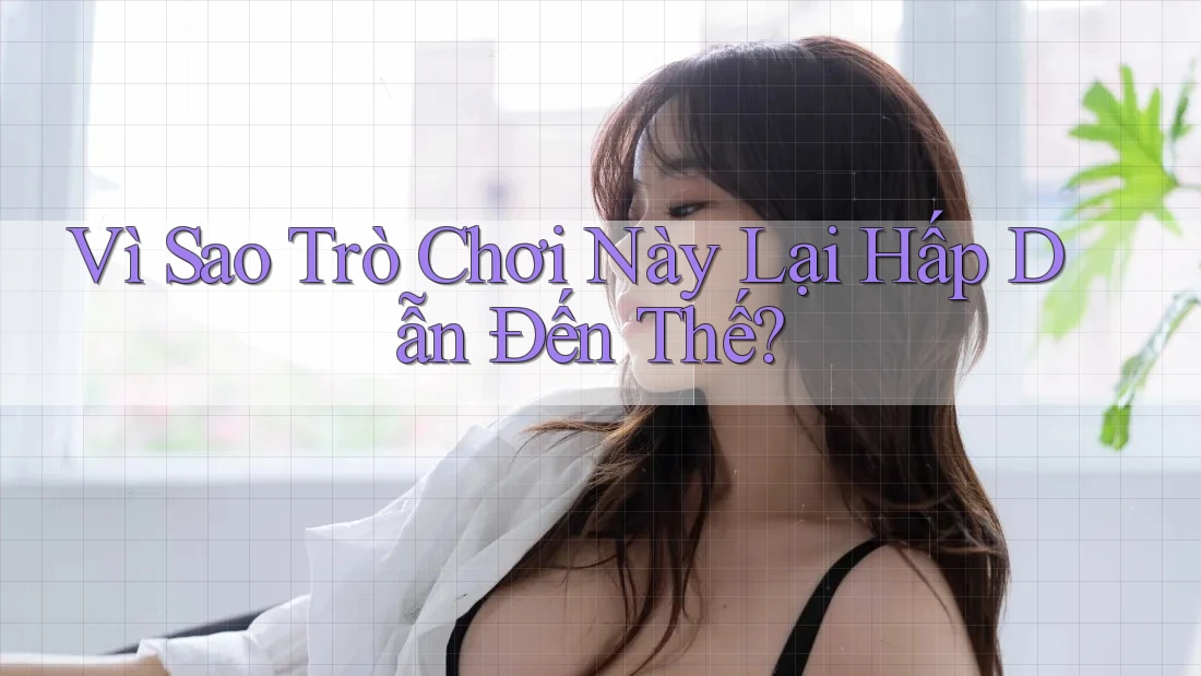 Vì Sao Trò Chơi Này Lại Hấp Dẫn Đến Thế? Vì Sao Trò Chơi Này Lại Hấp Dẫn Đến Thế?