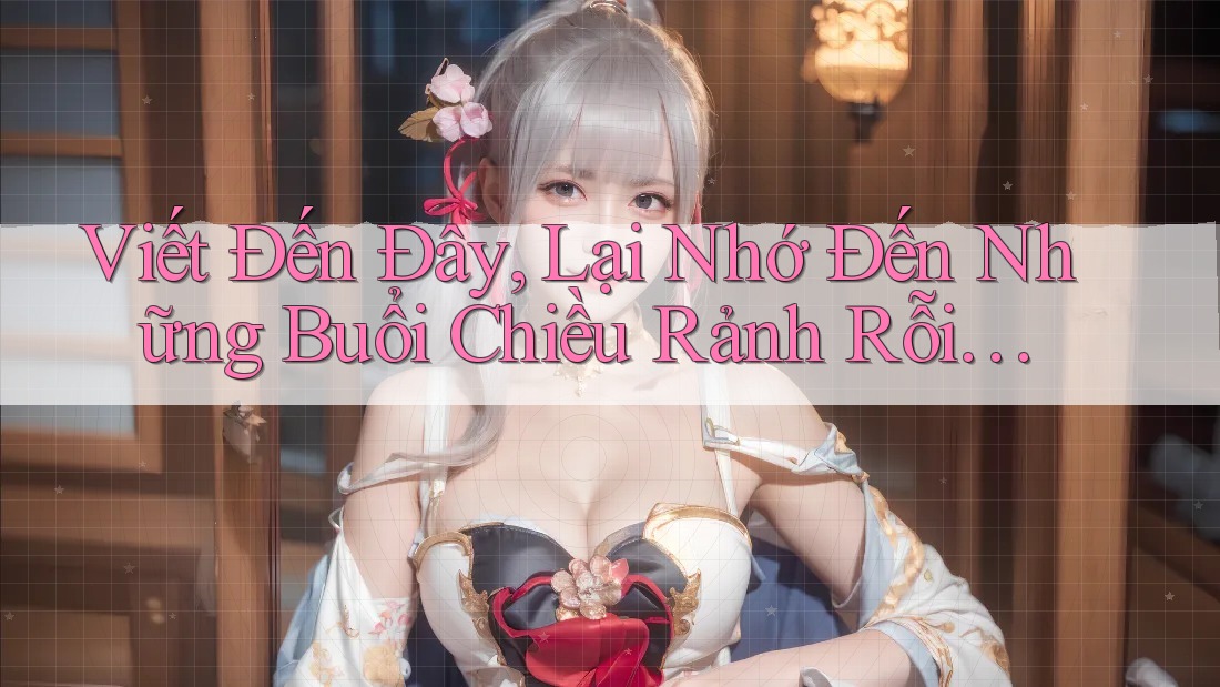 Viết Đến Đây, Lại Nhớ Đến Những Buổi Chiều Rảnh Rỗi… Viết Đến Đây, Lại Nhớ Đến Những Buổi Chiều Rảnh Rỗi…
