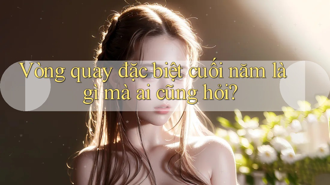 Vòng quay đặc biệt cuối năm là gì mà ai cũng hỏi? Vòng quay đặc biệt cuối năm là gì mà ai cũng hỏi?