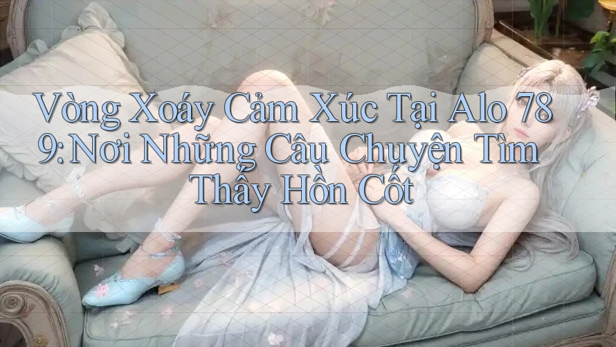 Vòng Xoáy Cảm Xúc Tại Alo 789: Nơi Những Câu Chuyện Tìm Thấy Hồn Cốt Vòng Xoáy Cảm Xúc Tại Alo 789: Nơi Những Câu Chuyện Tìm Thấy Hồn Cốt