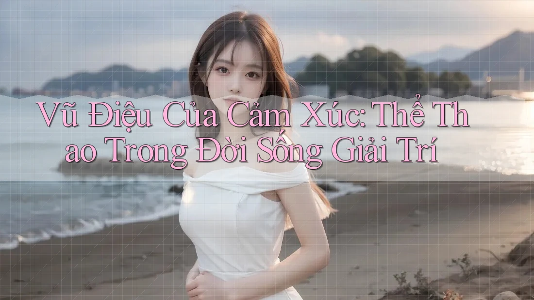 Vũ Điệu Của Cảm Xúc: Thể Thao Trong Đời Sống Giải Trí Vũ Điệu Của Cảm Xúc: Thể Thao Trong Đời Sống Giải Trí