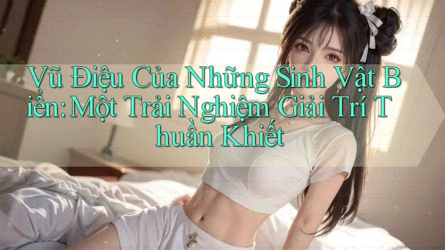 Vũ Điệu Của Những Sinh Vật Biển: Một Trải Nghiệm Giải Trí Thuần Khiết Vũ Điệu Của Những Sinh Vật Biển: Một Trải Nghiệm Giải Trí Thuần Khiết