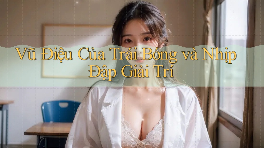 Vũ Điệu Của Trái Bóng và Nhịp Đập Giải Trí Vũ Điệu Của Trái Bóng và Nhịp Đập Giải Trí