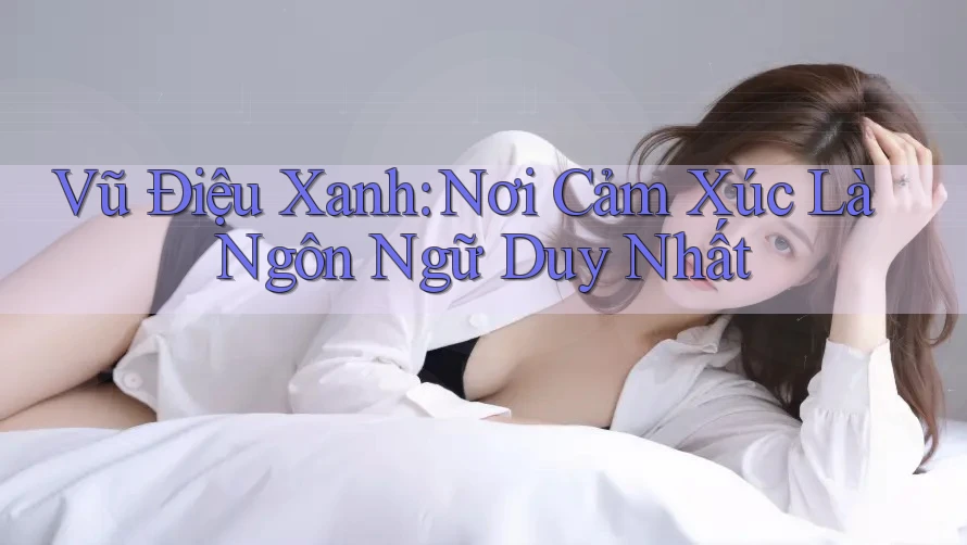 Vũ Điệu Xanh: Nơi Cảm Xúc Là Ngôn Ngữ Duy Nhất Vũ Điệu Xanh: Nơi Cảm Xúc Là Ngôn Ngữ Duy Nhất