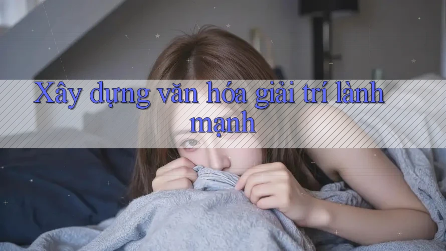 Xây dựng văn hóa giải trí lành mạnh Xây dựng văn hóa giải trí lành mạnh