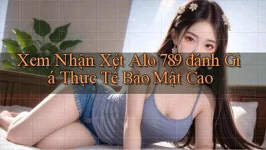 xem nhận xét alo 789 đánh giá thực tế bảo mật cao