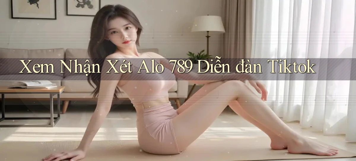 xem nhận xét alo 789 diễn đàn tiktok