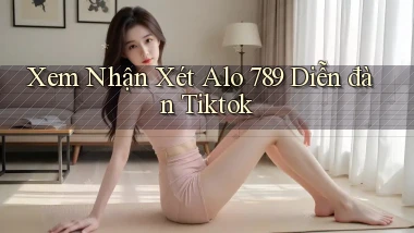 xem nhận xét alo 789 diễn đàn tiktok