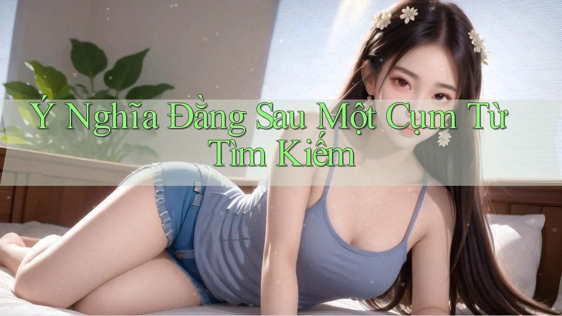 Ý Nghĩa Đằng Sau Một Cụm Từ Tìm Kiếm Ý Nghĩa Đằng Sau Một Cụm Từ Tìm Kiếm